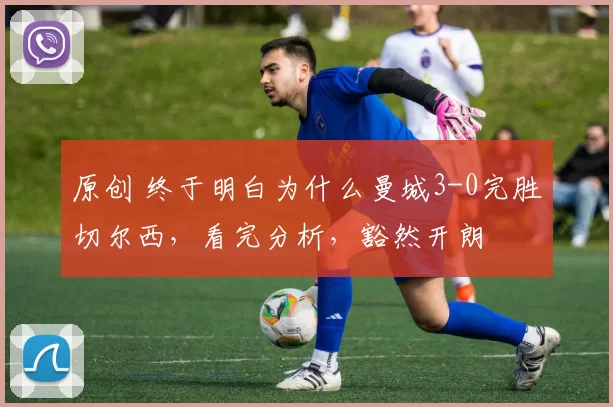 原创 终于明白为什么曼城3-0完胜切尔西,看完分析,豁然开朗