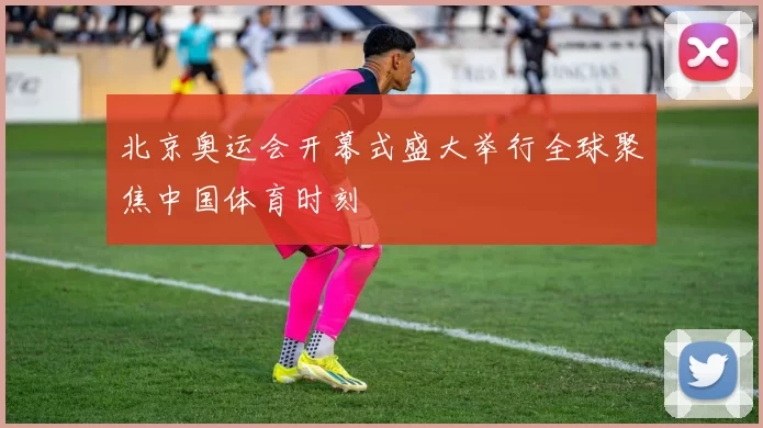 北京奥运会开幕式盛大举行全球聚焦中国体育时刻