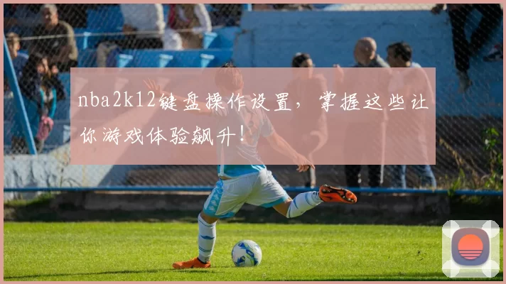 nba2k12键盘操作设置，掌握这些让你游戏体验飙升！