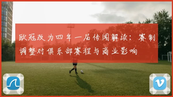 欧冠改为四年一届传闻解读：赛制调整对俱乐部赛程与商业影响