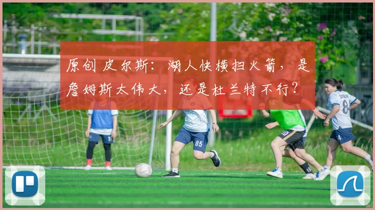 原创 皮尔斯：湖人快横扫火箭，是詹姆斯太伟大，还是杜兰特不行？