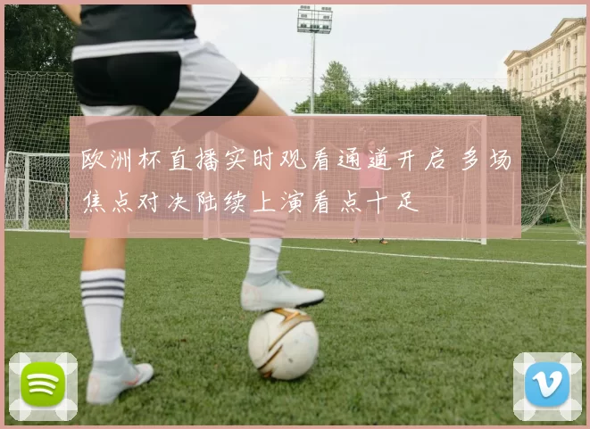 欧洲杯直播实时观看通道开启 多场焦点对决陆续上演看点十足