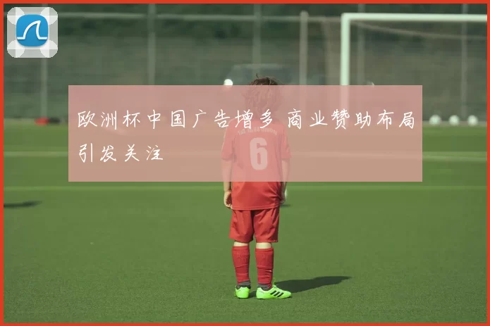 欧洲杯中国广告增多 商业赞助布局引发关注