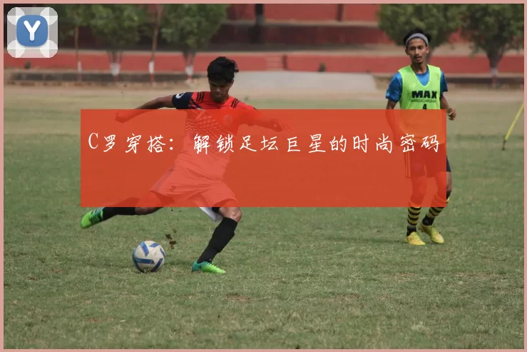 C罗穿搭：解锁足坛巨星的时尚密码