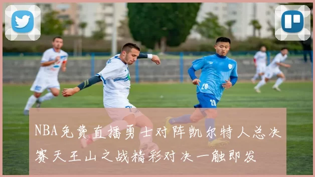 NBA免费直播勇士对阵凯尔特人总决赛天王山之战精彩对决一触即发