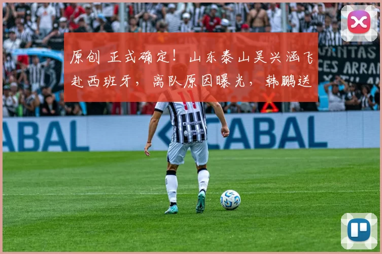 原创 正式确定！山东泰山吴兴涵飞赴西班牙，离队原因曝光，韩鹏送祝福