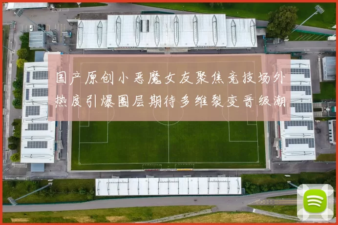 国产原创小恶魔女友聚焦竞技场外热度引爆圈层期待多维裂变晋级潮