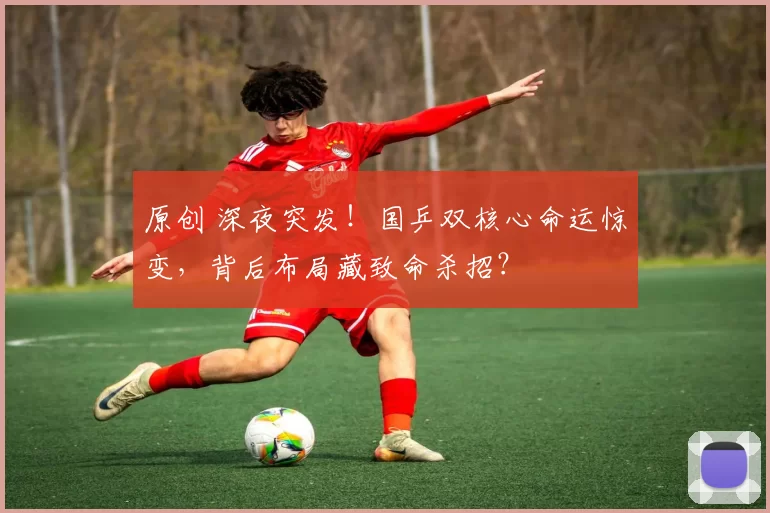 原创 深夜突发！国乒双核心命运惊变，背后布局藏致命杀招？