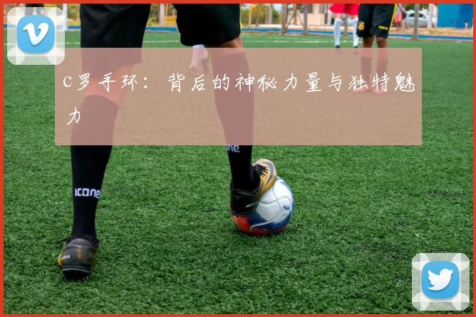 c罗手环：背后的神秘力量与独特魅力