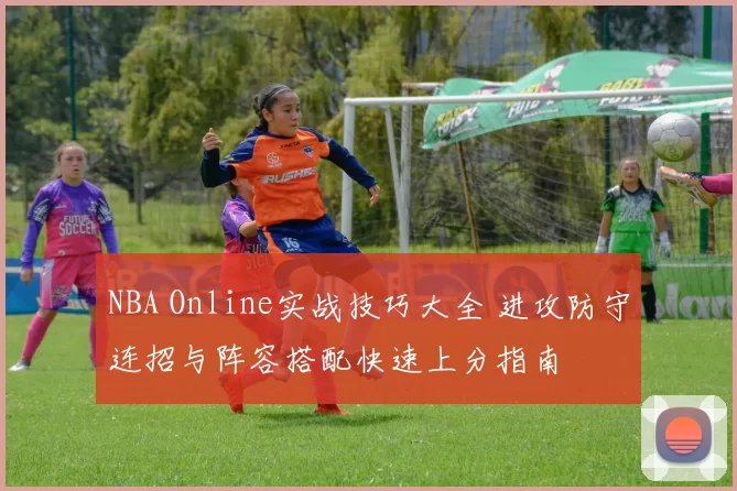 NBA Online实战技巧大全 进攻防守连招与阵容搭配快速上分指南