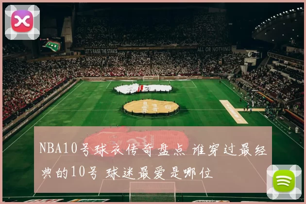 NBA10号球衣传奇盘点 谁穿过最经典的10号 球迷最爱是哪位