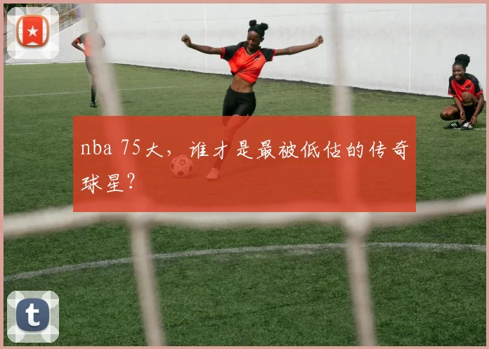 nba 75大，谁才是最被低估的传奇球星？
