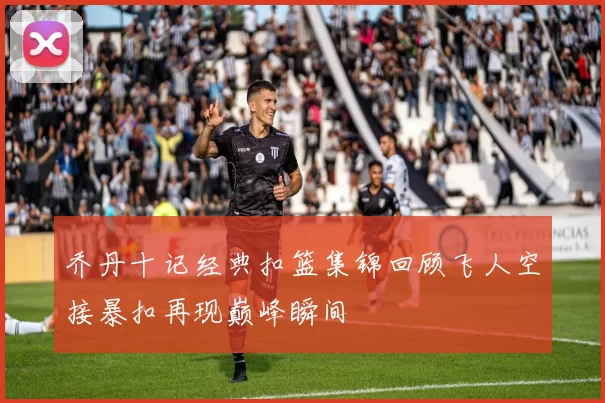 乔丹十记经典扣篮集锦回顾飞人空接暴扣再现巅峰瞬间