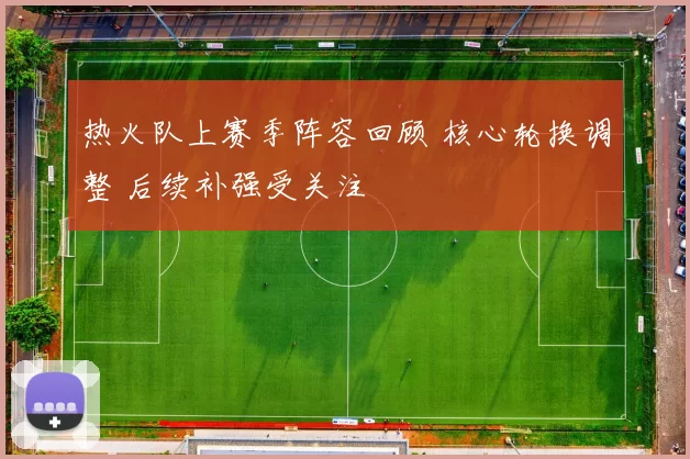 热火队上赛季阵容回顾 核心轮换调整 后续补强受关注