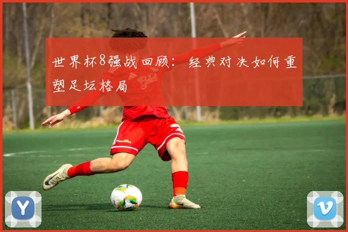 世界杯8强战回顾：经典对决如何重塑足坛格局