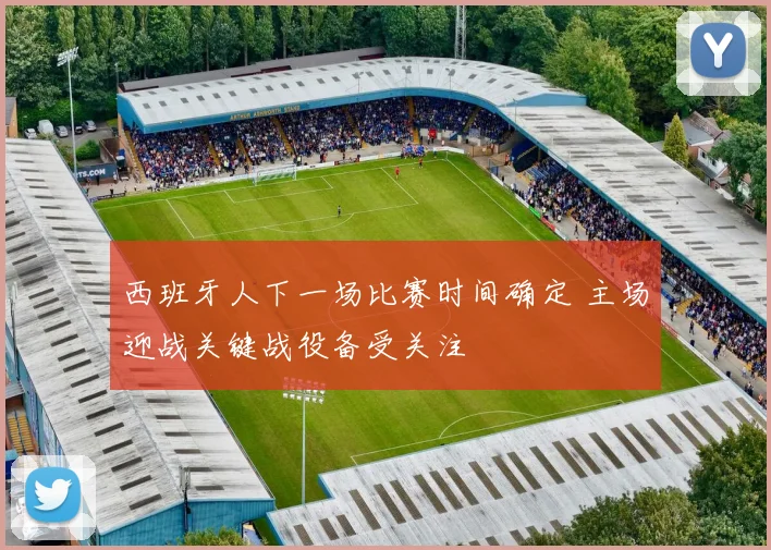 西班牙人下一场比赛时间确定 主场迎战关键战役备受关注