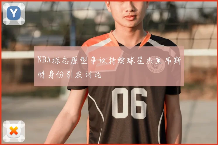 NBA标志原型争议持续球星杰里韦斯特身份引发讨论