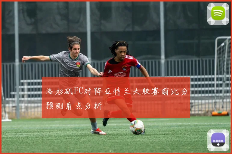 洛杉矶FC对阵亚特兰大联赛前比分预测看点分析