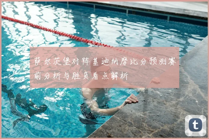 萨尔茨堡对阵基迪纳摩比分预测赛前分析与胜负看点解析