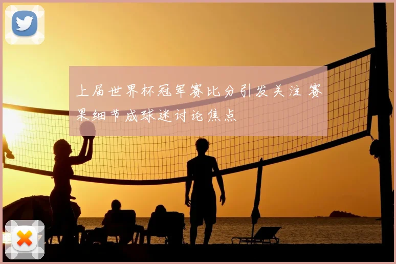 上届世界杯冠军赛比分引发关注 赛果细节成球迷讨论焦点