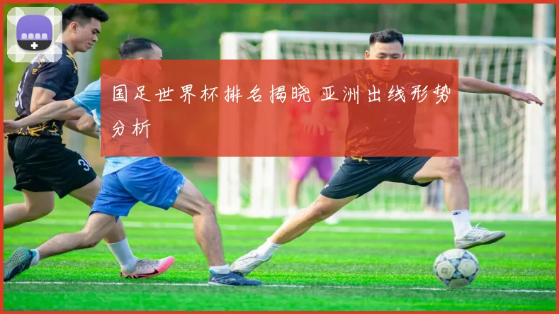 国足世界杯排名揭晓 亚洲出线形势分析