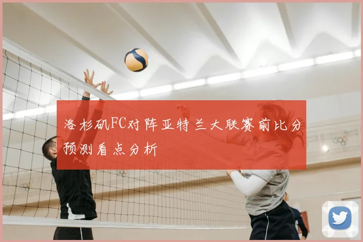 洛杉矶FC对阵亚特兰大联赛前比分预测看点分析