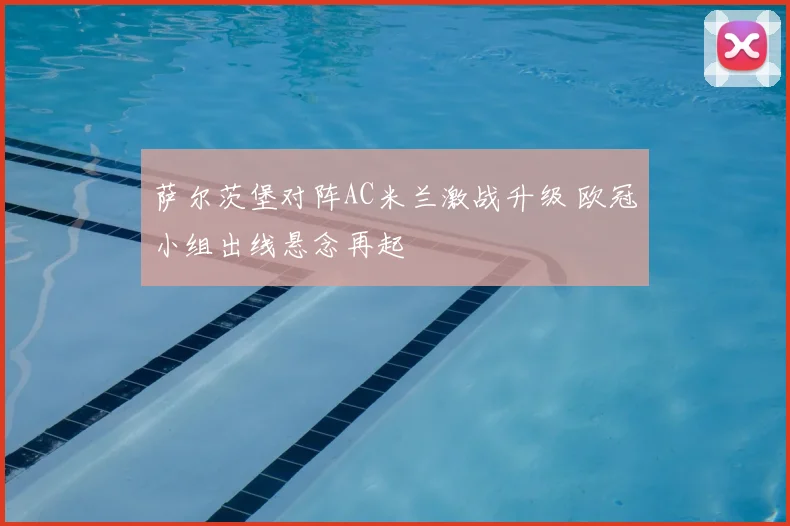 萨尔茨堡对阵AC米兰激战升级 欧冠小组出线悬念再起