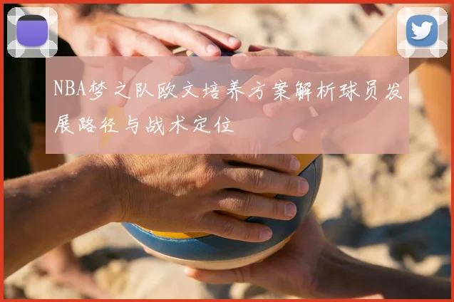 NBA梦之队欧文培养方案解析球员发展路径与战术定位
