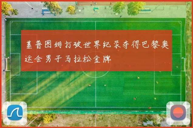 基普图姆打破世界纪录夺得巴黎奥运会男子马拉松金牌