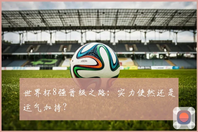 世界杯8强晋级之路：实力使然还是运气加持？