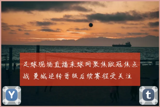 足球现场直播来球网聚焦欧冠焦点战 曼城逆转晋级后续赛程受关注