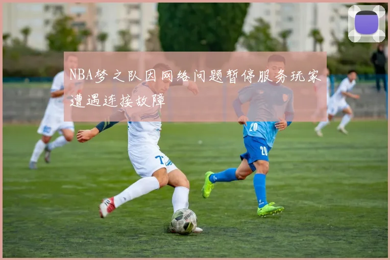 NBA梦之队因网络问题暂停服务玩家遭遇连接故障