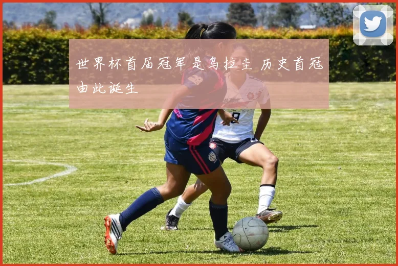 世界杯首届冠军是乌拉圭 历史首冠由此诞生