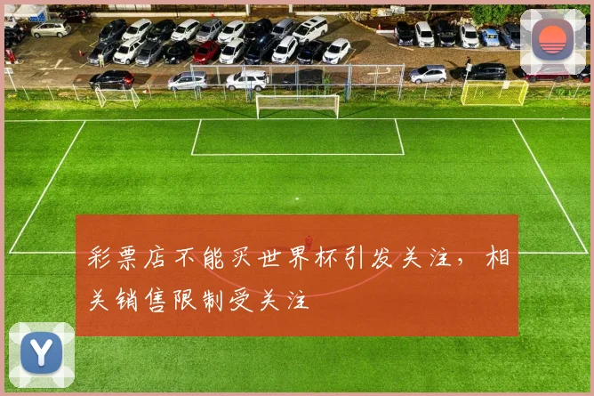 彩票店不能买世界杯引发关注,相关销售限制受关注
